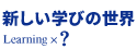 新しい学びの世界｜Learning × ?